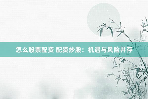 怎么股票配资 配资炒股：机遇与风险并存