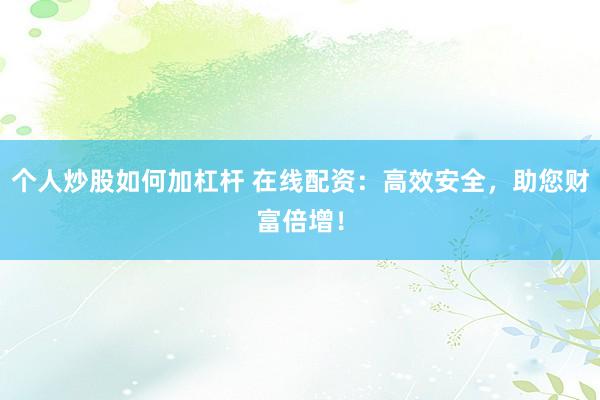 个人炒股如何加杠杆 在线配资：高效安全，助您财富倍增！