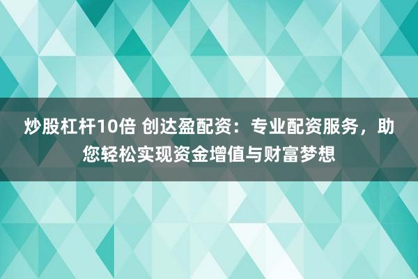 炒股杠杆10倍 创达盈配资:专业配资服务,助您轻松实现资金增值与财富梦想