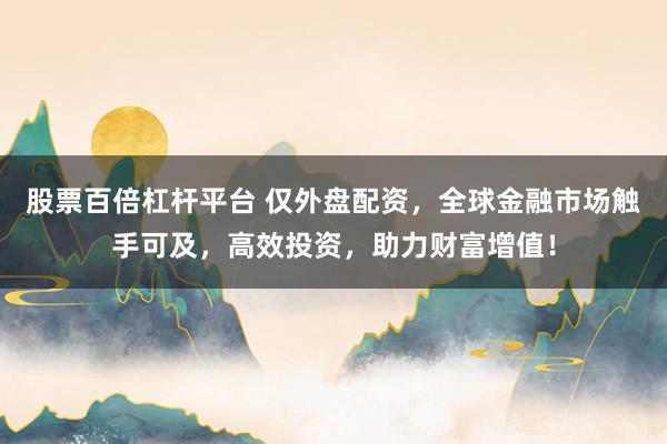 股票百倍杠杆平台 仅外盘配资，全球金融市场触手可及，高效投资，助力财富增值！