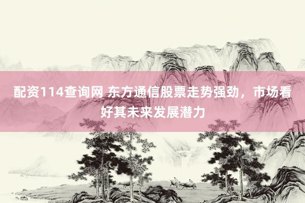 配资114查询网 东方通信股票走势强劲,市场看好其未来发展潜力