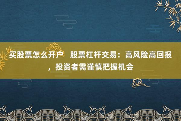 买股票怎么开户 股票杠杆交易:高风险高回报,投资者需谨慎把握机会