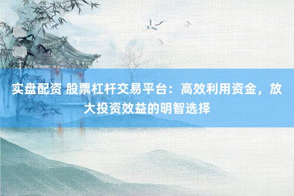 实盘配资 股票杠杆交易平台:高效利用资金,放大投资效益的明智选择