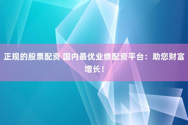正规的股票配资 国内最优业绩配资平台:助您财富增长!