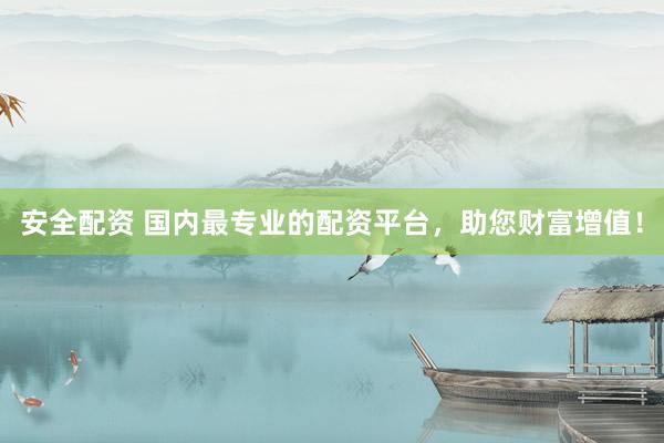安全配资 国内最专业的配资平台，助您财富增值！