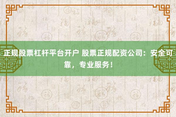 正规股票杠杆平台开户 股票正规配资公司：安全可靠，专业服务！