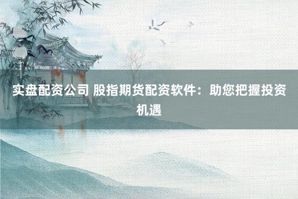 实盘配资公司 股指期货配资软件：助您把握投资机遇