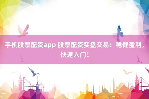 手机股票配资app 股票配资实盘交易：稳健盈利，快速入门！