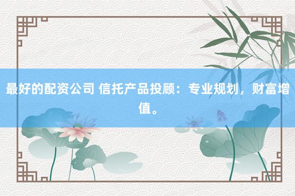 最好的配资公司 信托产品投顾:专业规划,财富增值。