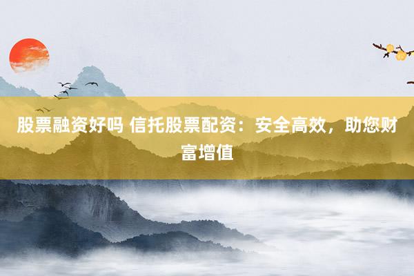 股票融资好吗 信托股票配资：安全高效，助您财富增值