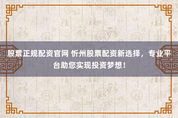 股票正规配资官网 忻州股票配资新选择,专业平台助您实现投资梦想!