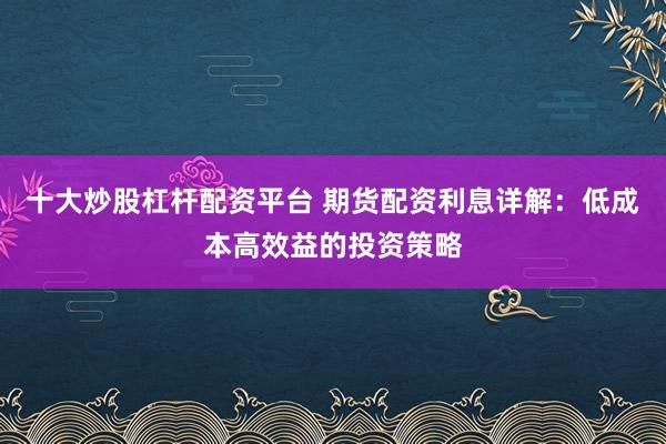 十大炒股杠杆配资平台 期货配资利息详解:低成本高效益的投资策略