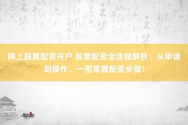网上股票配资开户 股票配资全流程解析:从申请到操作,一图掌握配资步骤!