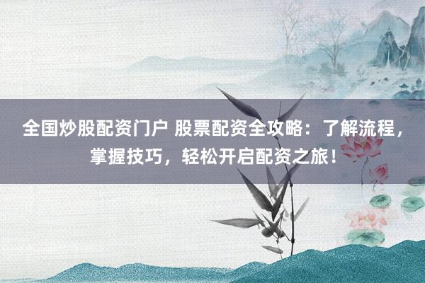 全国炒股配资门户 股票配资全攻略：了解流程，掌握技巧，轻松开启配资之旅！