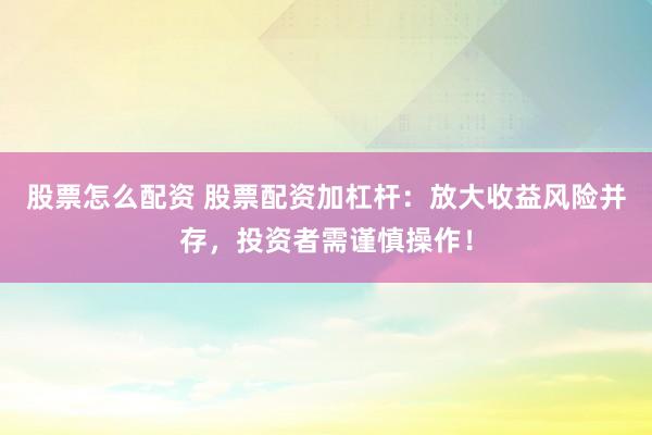 股票怎么配资 股票配资加杠杆：放大收益风险并存，投资者需谨慎操作！