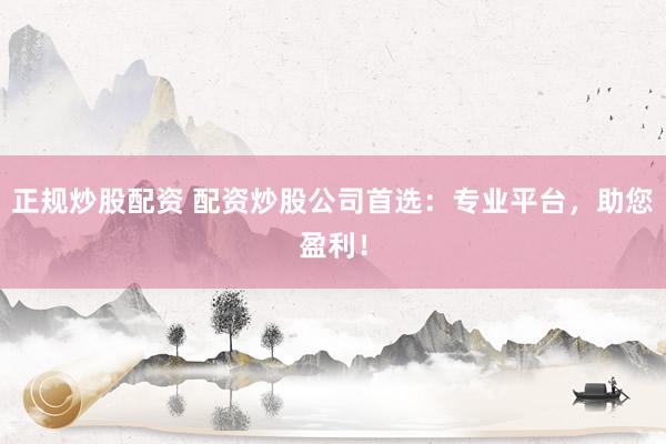 正规炒股配资 配资炒股公司首选：专业平台，助您盈利！