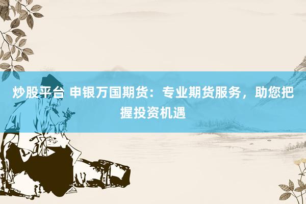 炒股平台 申银万国期货:专业期货服务,助您把握投资机遇