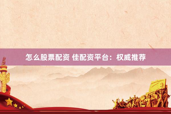 怎么股票配资 佳配资平台：权威推荐