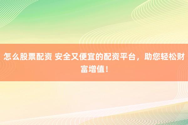怎么股票配资 安全又便宜的配资平台，助您轻松财富增值！