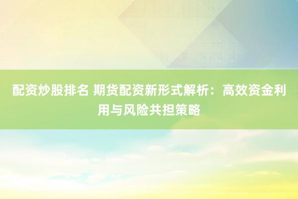 配资炒股排名 期货配资新形式解析:高效资金利用与风险共担策略