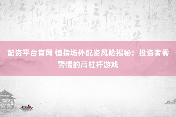 配资平台官网 恒指场外配资风险揭秘:投资者需警惕的高杠杆游戏