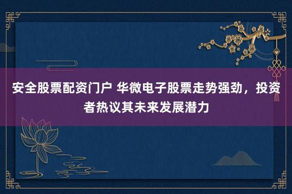 安全股票配资门户 华微电子股票走势强劲,投资者热议其未来发展潜力