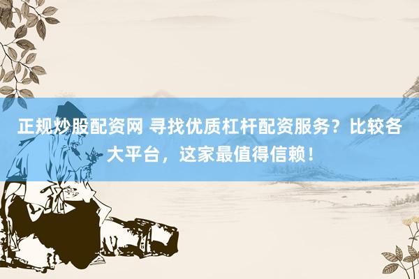 正规炒股配资网 寻找优质杠杆配资服务?比较各大平台,这家最值得信赖!