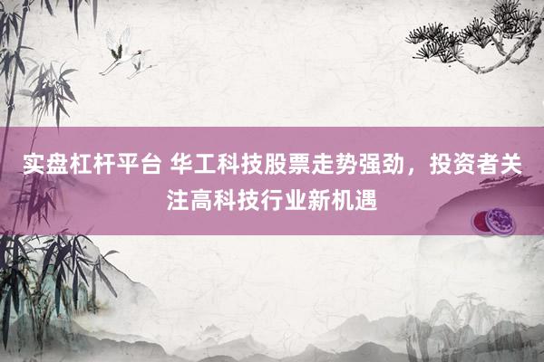 实盘杠杆平台 华工科技股票走势强劲,投资者关注高科技行业新机遇