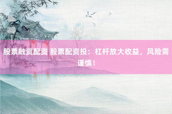 股票融资配资 股票配资投:杠杆放大收益,风险需谨慎!