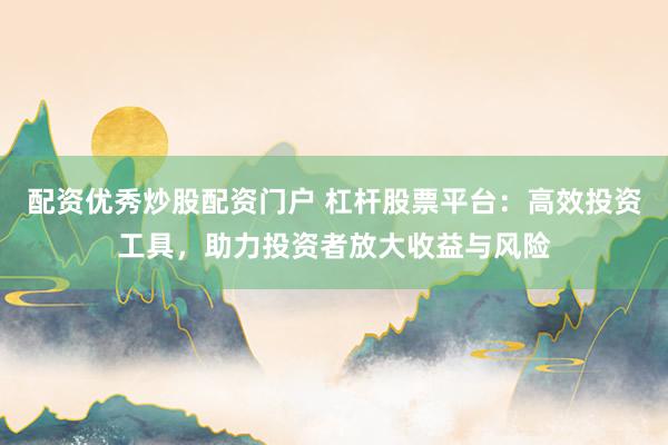 配资优秀炒股配资门户 杠杆股票平台:高效投资工具,助力投资者放大收益与风险