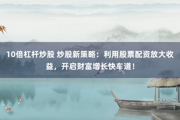 10倍杠杆炒股 炒股新策略:利用股票配资放大收益,开启财富增长快车道!