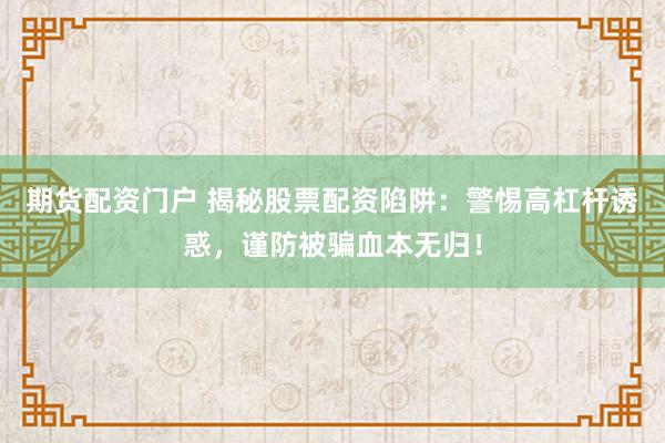 期货配资门户 揭秘股票配资陷阱：警惕高杠杆诱惑，谨防被骗血本无归！