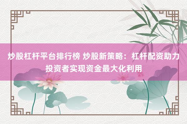 炒股杠杆平台排行榜 炒股新策略:杠杆配资助力投资者实现资金最大化利用