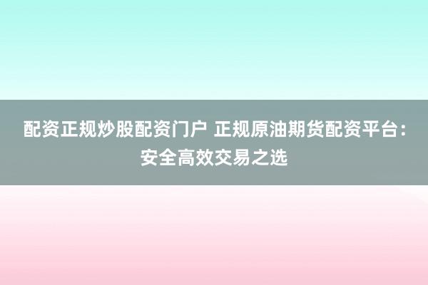 配资正规炒股配资门户 正规原油期货配资平台:安全高效交易之选