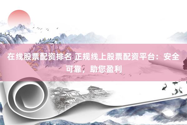 在线股票配资排名 正规线上股票配资平台：安全可靠，助您盈利