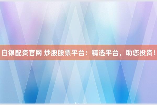 白银配资官网 炒股股票平台：精选平台，助您投资！