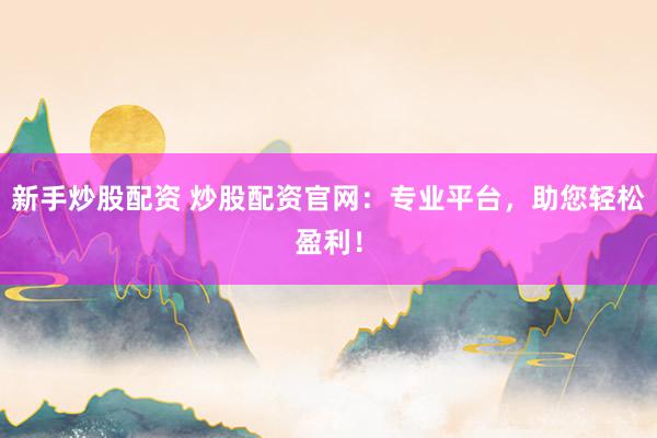 新手炒股配资 炒股配资官网:专业平台,助您轻松盈利!