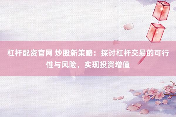 杠杆配资官网 炒股新策略:探讨杠杆交易的可行性与风险,实现投资增值