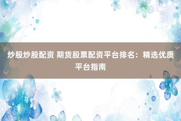炒股炒股配资 期货股票配资平台排名：精选优质平台指南
