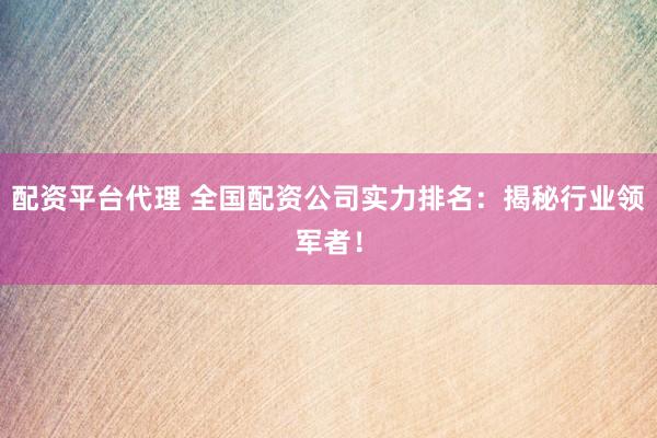 配资平台代理 全国配资公司实力排名：揭秘行业领军者！