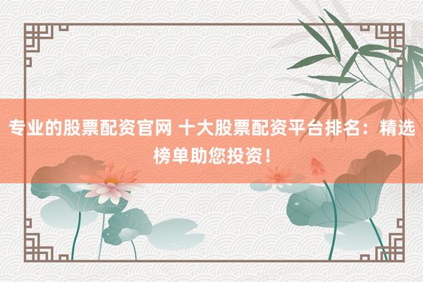 专业的股票配资官网 十大股票配资平台排名：精选榜单助您投资！