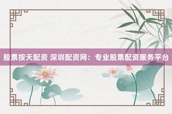 股票按天配资 深圳配资网：专业股票配资服务平台