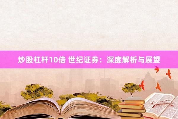炒股杠杆10倍 世纪证券：深度解析与展望