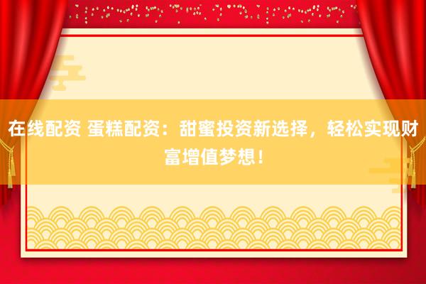 在线配资 蛋糕配资：甜蜜投资新选择，轻松实现财富增值梦想！