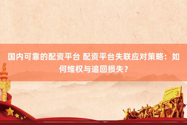 国内可靠的配资平台 配资平台失联应对策略：如何维权与追回损失？