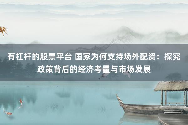 有杠杆的股票平台 国家为何支持场外配资：探究政策背后的经济考量与市场发展