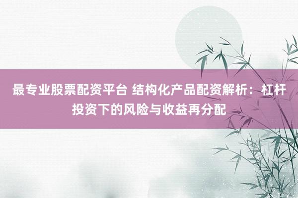 最专业股票配资平台 结构化产品配资解析：杠杆投资下的风险与收益再分配