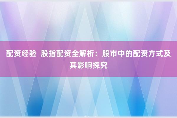 配资经验  股指配资全解析：股市中的配资方式及其影响探究