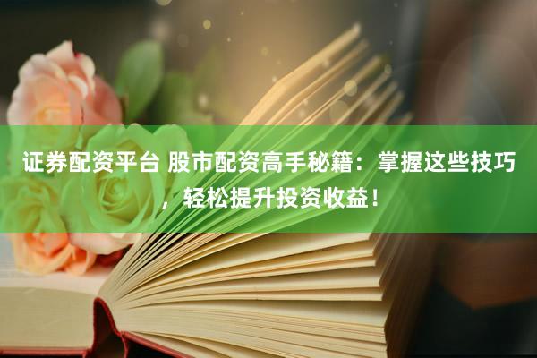 证券配资平台 股市配资高手秘籍:掌握这些技巧,轻松提升投资收益!