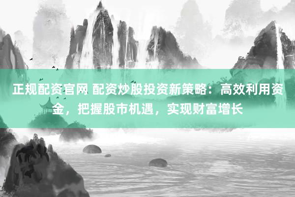 正规配资官网 配资炒股投资新策略：高效利用资金，把握股市机遇，实现财富增长